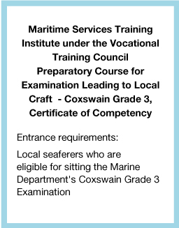  Maritime Services Training Institute under the Vocational Training Council Preparatory Course for Examination Leading to Local Craft  - Coxswain Grade 3, Certificate of Competency Entrance requirements: Local seaferers who are eligible for sitting the Marine Department's Coxswain Grade 3 Examination