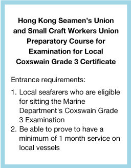  Hong Kong Seamen’s Union and Small Craft Workers Union Preparatory Course for Examination for Local Coxswain Grade 3 Certificate Entrance requirements: 1.  Local Seafarers who are eligible for sitting the Marine Department's Coxswain Grade 3 Examination 2.  Be able to prove to have a minimum of 1 month service on local vessels.