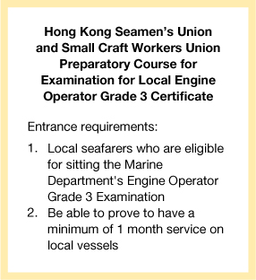 Hong Kong Seamen’s Union and Small Craft Workers Union Preparatory Course for Examination for Local Coxswain Grade 3 Certificate Entrance requirements: 1.  Local Seafarers who are eligible for sitting the Marine Department's Engine Operator Grade 3 Examination 2.  Be able to prove to have a minimum of 1 month service on local vessels.