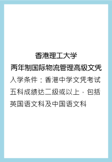 香港理工大学 两年制国际物流管理高级文凭 入学条件：香港中学文凭考试五科成绩达二级或以上，包括英国语文科及中国语文科